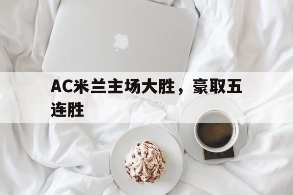 关于AC米兰主场大胜，豪取五连胜的信息