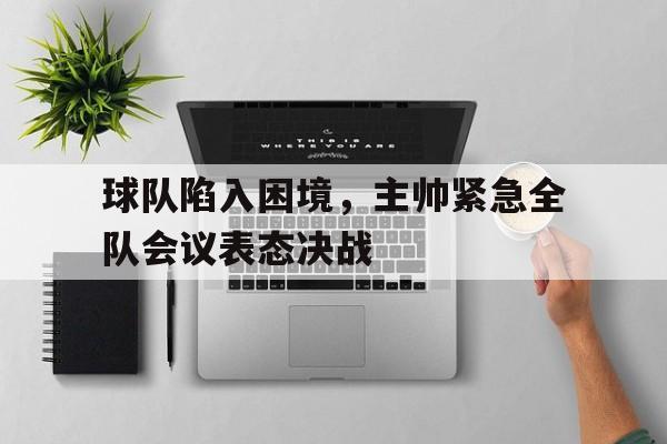 关于球队陷入困境，主帅紧急全队会议表态决战的信息