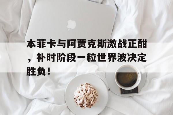 本菲卡与阿贾克斯激战正酣，补时阶段一粒世界波决定胜负！阿贾克斯最新比赛直播